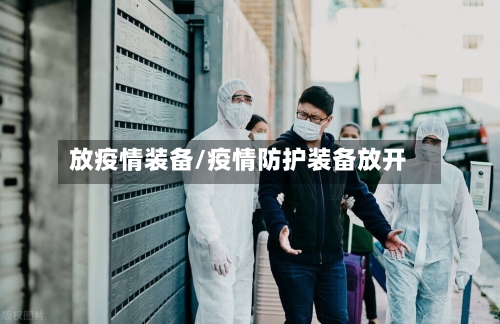 放疫情装备/疫情防护装备放开-第3张图片