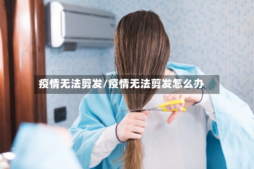 疫情无法剪发/疫情无法剪发怎么办