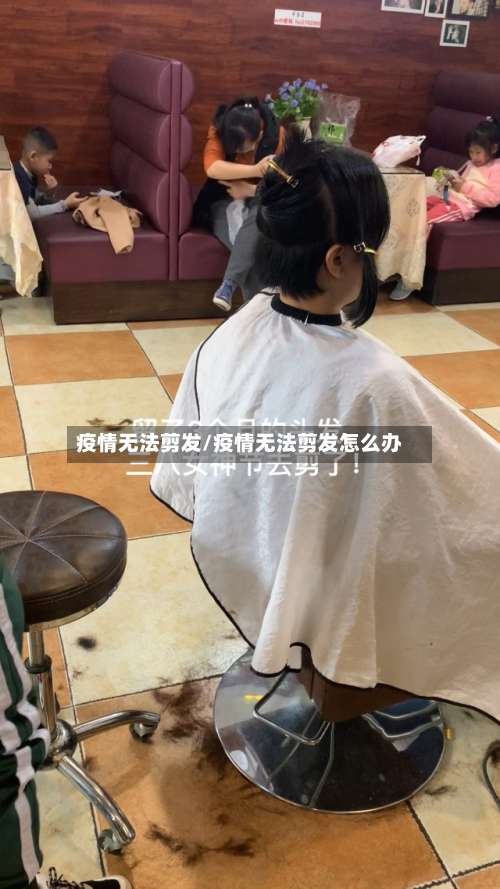 疫情无法剪发/疫情无法剪发怎么办-第2张图片