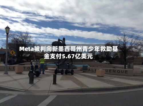 Meta被判向新墨西哥州青少年救助基金支付5.67亿美元