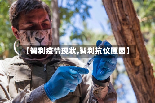 【智利疫情现状,智利抗议原因】