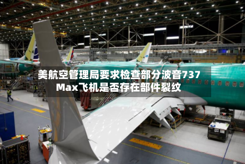 美航空管理局要求检查部分波音737 Max飞机是否存在部件裂纹