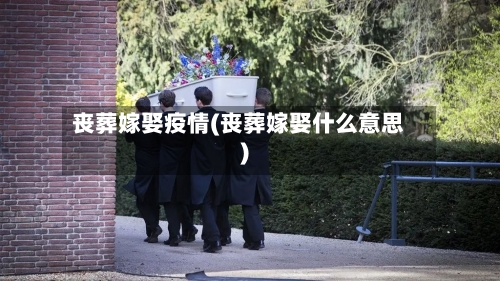 丧葬嫁娶疫情(丧葬嫁娶什么意思)-第2张图片