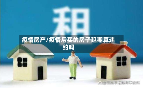 疫情房产/疫情后买的房子延期算违约吗