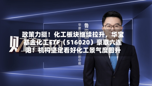 政策力挺！化工板块继续拉升，华宝基金化工ETF（516020）豪取六连阳！机构坚定看好化工景气度回升