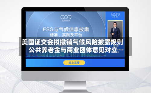 美国证交会拟撤销气候风险披露规则 公共养老金与商业团体意见对立-第2张图片