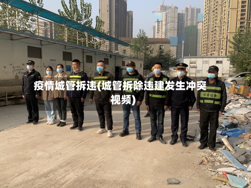 疫情城管拆违(城管拆除违建发生冲突视频)-第2张图片