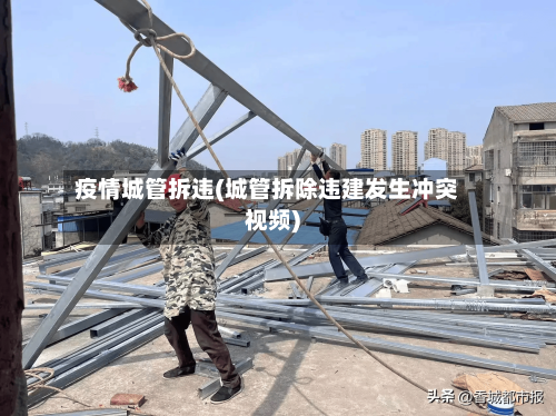 疫情城管拆违(城管拆除违建发生冲突视频)-第3张图片