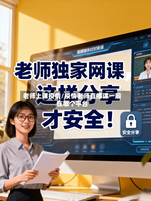 老师上课疫情/疫情老师直播课一般在哪个平台