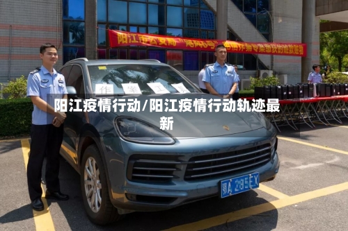 阳江疫情行动/阳江疫情行动轨迹最新