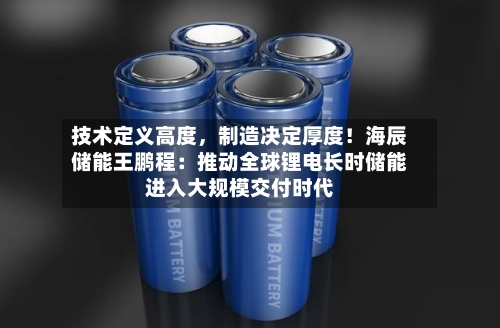 技术定义高度，制造决定厚度！海辰储能王鹏程：推动全球锂电长时储能进入大规模交付时代