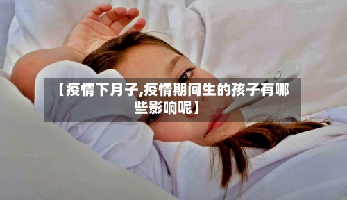 【疫情下月子,疫情期间生的孩子有哪些影响呢】-第2张图片