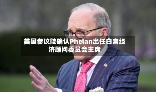 美国参议院确认Phelan出任白宫经济顾问委员会主席