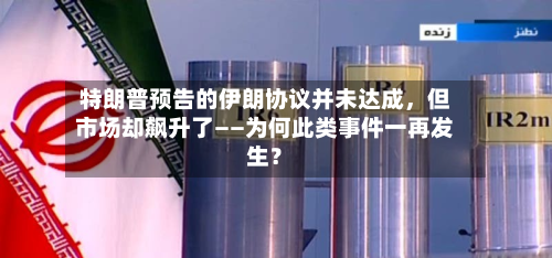 特朗普预告的伊朗协议并未达成，但市场却飙升了——为何此类事件一再发生？-第2张图片
