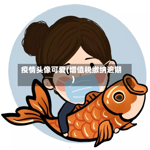 疫情头像可爱(增值税缴纳逾期)