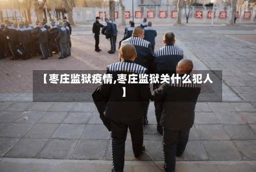 【枣庄监狱疫情,枣庄监狱关什么犯人】