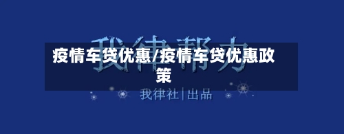 疫情车贷优惠/疫情车贷优惠政策-第3张图片