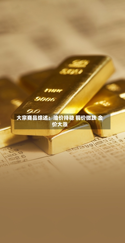 大宗商品综述:油价持稳 铜价微跌 金价大涨-第2张图片