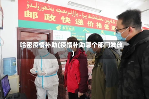 哈密疫情补助(疫情补助哪个部门发放)