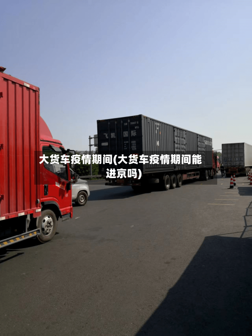 大货车疫情期间(大货车疫情期间能进京吗)-第2张图片