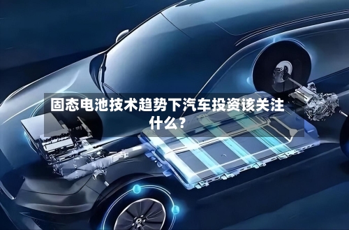 固态电池技术趋势下汽车投资该关注什么?-第2张图片