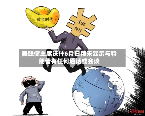 美联储主席沃什6月日程未显示与特朗普有任何通话或会谈