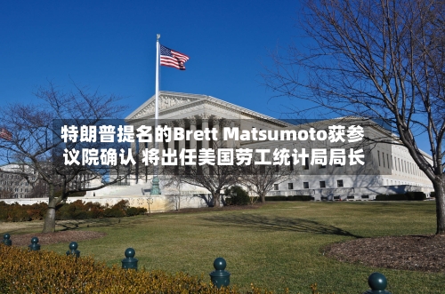 特朗普提名的Brett Matsumoto获参议院确认 将出任美国劳工统计局局长-第2张图片