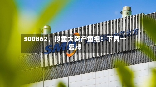 300862，拟重大资产重组！下周一复牌