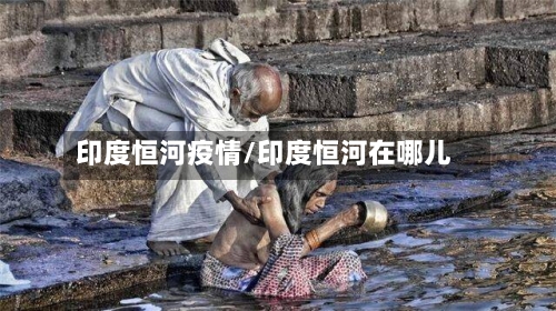 印度恒河疫情/印度恒河在哪儿