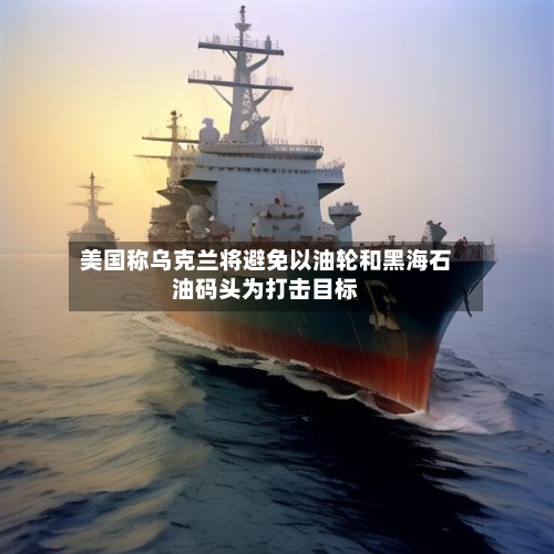 美国称乌克兰将避免以油轮和黑海石油码头为打击目标