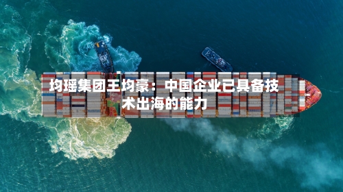 均瑶集团王均豪：中国企业已具备技术出海的能力