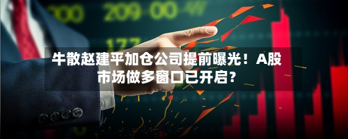 牛散赵建平加仓公司提前曝光！A股市场做多窗口已开启？