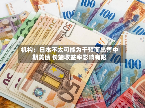 机构：日本不太可能为干预而出售中期美债 长端收益率影响有限