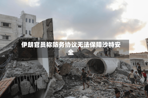 伊朗官员称防务协议无法保障沙特安全