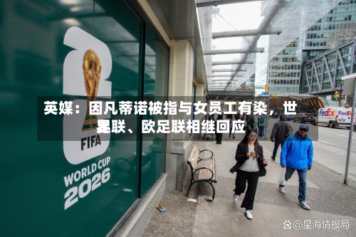 英媒：因凡蒂诺被指与女员工有染	，世界足联、欧足联相继回应-第3张图片