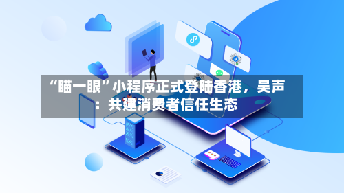 “瞄一眼”小程序正式登陆香港，吴声：共建消费者信任生态-第3张图片