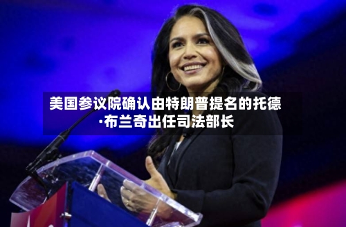 美国参议院确认由特朗普提名的托德·布兰奇出任司法部长-第2张图片