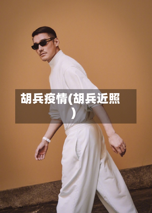 胡兵疫情(胡兵近照)-第2张图片