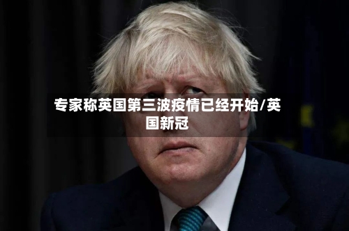 专家称英国第三波疫情已经开始/英国新冠