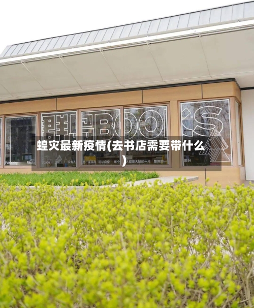 蝗灾最新疫情(去书店需要带什么)