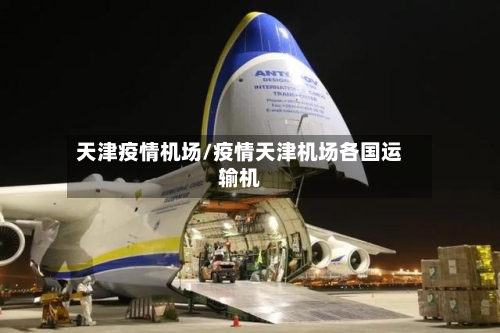天津疫情机场/疫情天津机场各国运输机-第2张图片