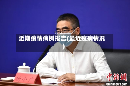 近期疫情病例报告(最近疫病情况)-第3张图片