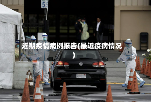 近期疫情病例报告(最近疫病情况)