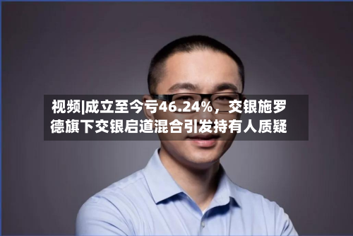 视频|成立至今亏46.24%，交银施罗德旗下交银启道混合引发持有人质疑