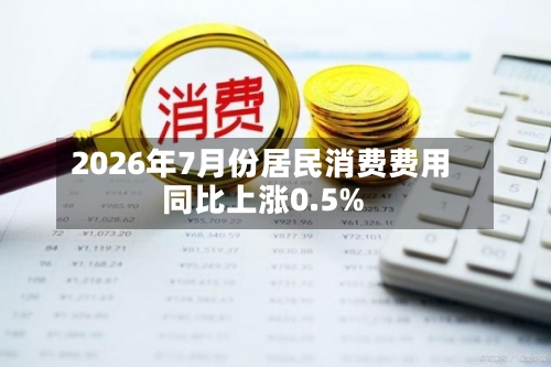 2026年7月份居民消费费用同比上涨0.5%