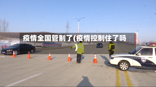 疫情全国管制了(疫情控制住了吗)-第2张图片