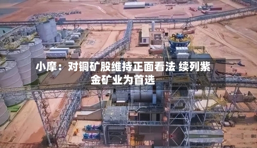 小摩:对铜矿股维持正面看法 续列紫金矿业为首选-第2张图片