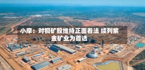 小摩：对铜矿股维持正面看法 续列紫金矿业为首选