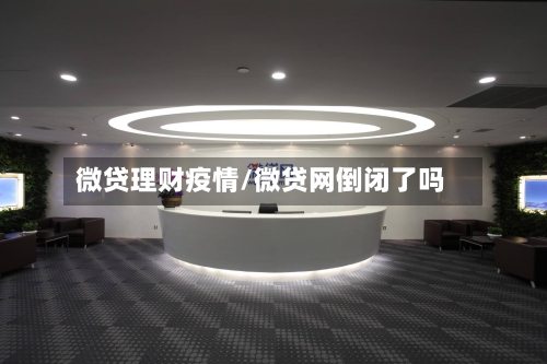 微贷理财疫情/微贷网倒闭了吗-第2张图片