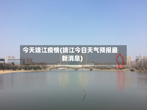 今天靖江疫情(靖江今日天气预报最新消息)-第3张图片